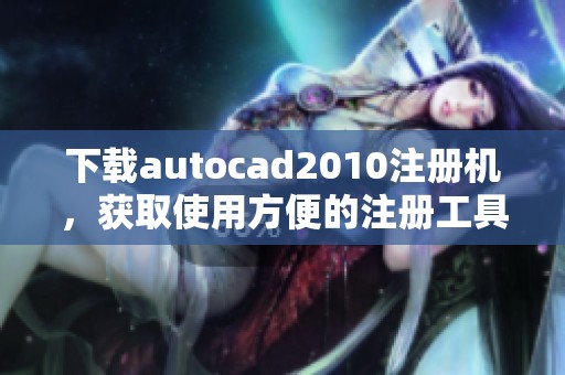 下载autocad2010注册机，获取使用方便的注册工具推荐