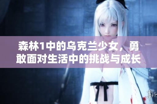 森林1中的乌克兰少女，勇敢面对生活中的挑战与成长