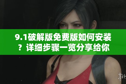 9.1破解版免费版如何安装？详细步骤一览分享给你