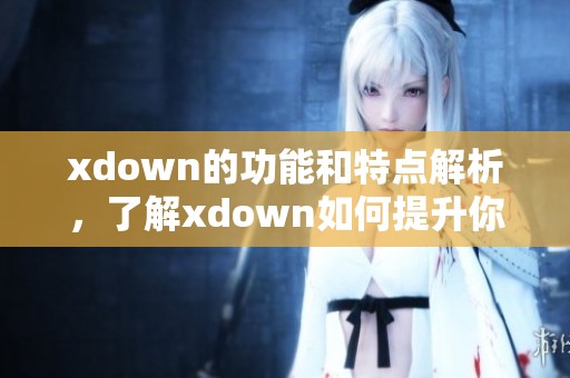 xdown的功能和特点解析，了解xdown如何提升你的使用体验