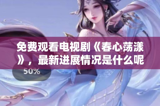免费观看电视剧《春心荡漾》，最新进展情况是什么呢？