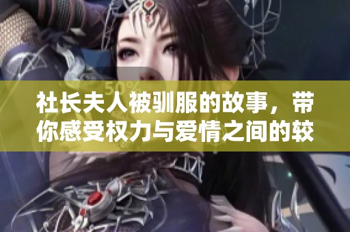 社长夫人被驯服的故事，带你感受权力与爱情之间的较量