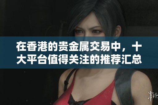 在香港的贵金属交易中，十大平台值得关注的推荐汇总