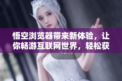 悟空浏览器带来新体验，让你畅游互联网世界，轻松获取所需资讯