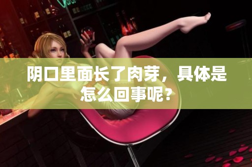 阴口里面长了肉芽，具体是怎么回事呢？