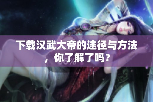 下载汉武大帝的途径与方法，你了解了吗？