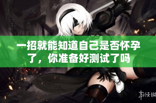 一招就能知道自己是否怀孕了，你准备好测试了吗