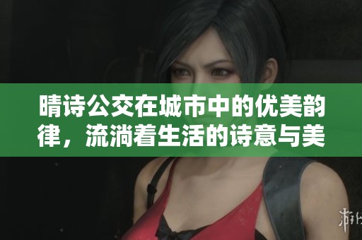 晴诗公交在城市中的优美韵律，流淌着生活的诗意与美好