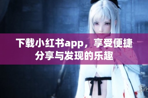 下载小红书app，享受便捷分享与发现的乐趣