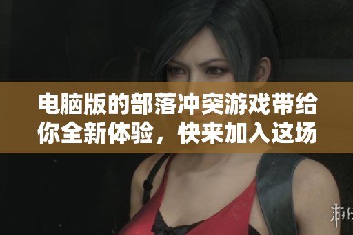 电脑版的部落冲突游戏带给你全新体验，快来加入这场激烈对战吧