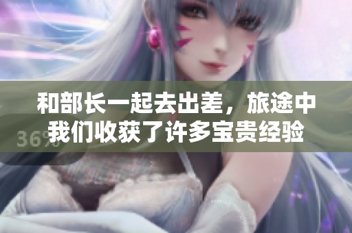 和部长一起去出差，旅途中我们收获了许多宝贵经验