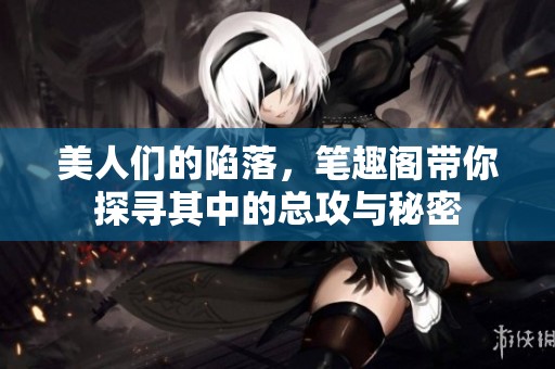 美人们的陷落，笔趣阁带你探寻其中的总攻与秘密