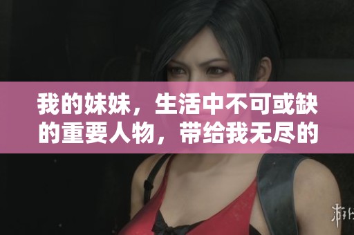 我的妹妹，生活中不可或缺的重要人物，带给我无尽的温暖与快乐。