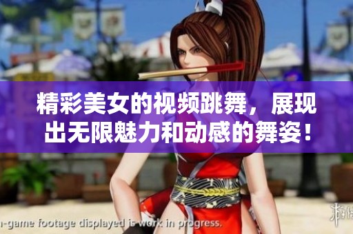 精彩美女的视频跳舞，展现出无限魅力和动感的舞姿！