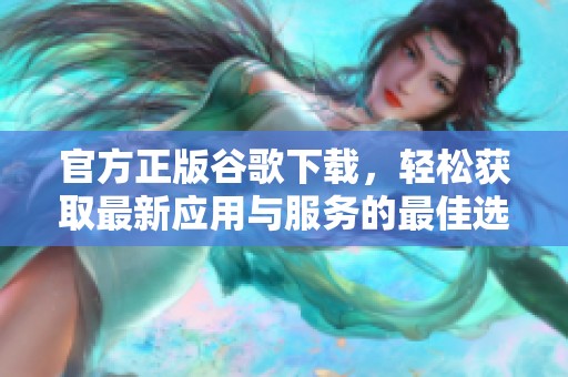 官方正版谷歌下载，轻松获取最新应用与服务的最佳选择