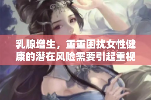 乳腺增生，重重困扰女性健康的潜在风险需要引起重视