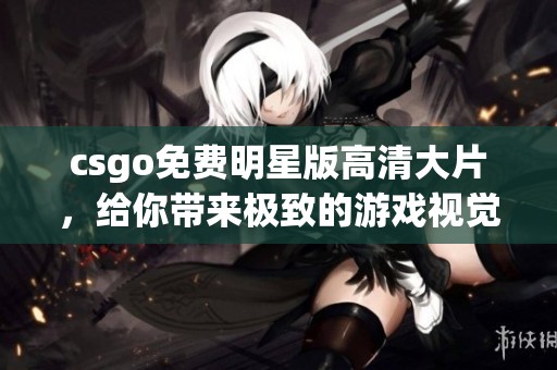 csgo免费明星版高清大片，给你带来极致的游戏视觉体验