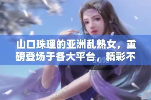 山口珠理的亚洲乱熟女，重磅登场于各大平台，精彩不容错过