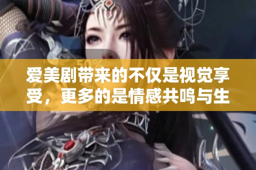 爱美剧带来的不仅是视觉享受，更多的是情感共鸣与生活的启示。