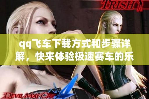 qq飞车下载方式和步骤详解，快来体验极速赛车的乐趣吧