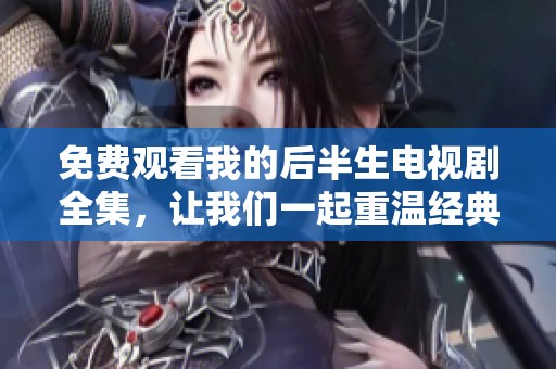 免费观看我的后半生电视剧全集，让我们一起重温经典时刻！
