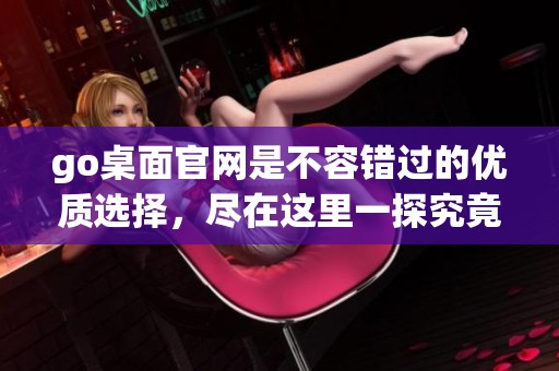 go桌面官网是不容错过的优质选择，尽在这里一探究竟。