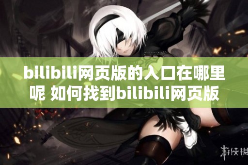 bilibili网页版的入口在哪里呢 如何找到bilibili网页版的登陆入口