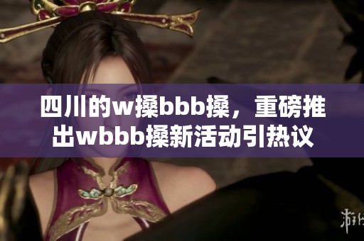 四川的w搡bbb搡，重磅推出wbbb搡新活动引热议