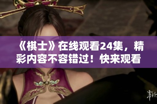 《棋士》在线观看24集，精彩内容不容错过！快来观看吧！