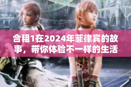 合租1在2024年菲律宾的故事，带你体验不一样的生活滋味