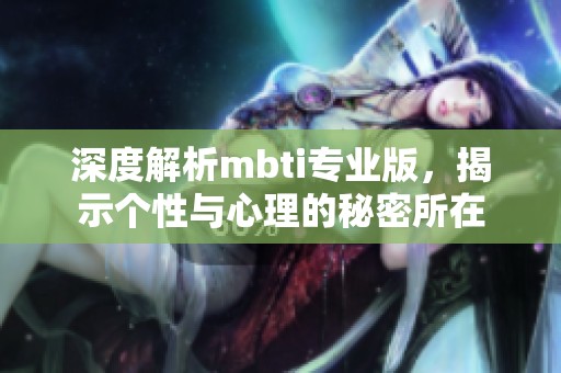 深度解析mbti专业版，揭示个性与心理的秘密所在