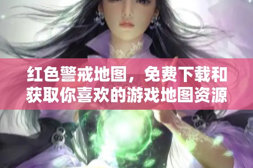 红色警戒地图，免费下载和获取你喜欢的游戏地图资源