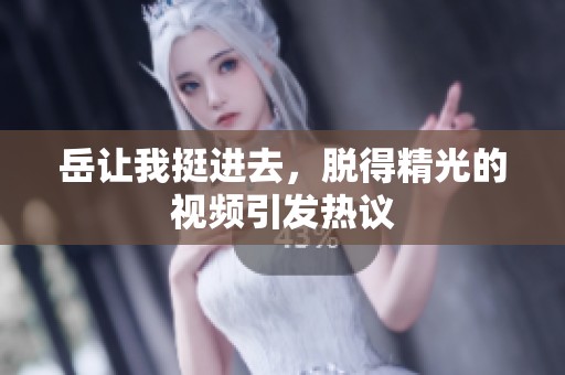 岳让我挺进去，脱得精光的视频引发热议