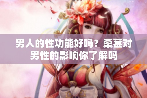 男人的性功能好吗？桑葚对男性的影响你了解吗