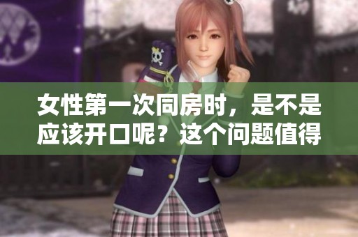 女性第一次同房时，是不是应该开口呢？这个问题值得深思。