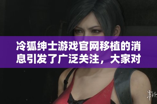 冷狐绅士游戏官网移植的消息引发了广泛关注，大家对此有何看法呢？