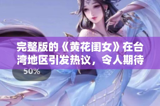 完整版的《黄花闺女》在台湾地区引发热议，令人期待的内容大揭秘