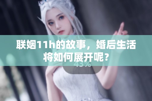 联姻11h的故事，婚后生活将如何展开呢？