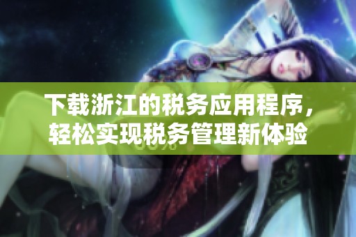 下载浙江的税务应用程序，轻松实现税务管理新体验
