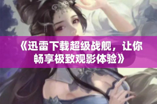 《迅雷下载超级战舰，让你畅享极致观影体验》