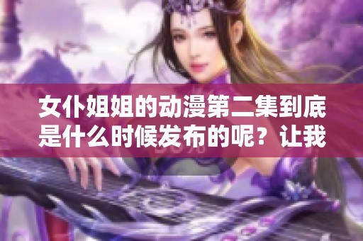 女仆姐姐的动漫第二集到底是什么时候发布的呢？让我们一起来看看吧！