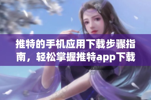 推特的手机应用下载步骤指南，轻松掌握推特app下载的技巧与方法