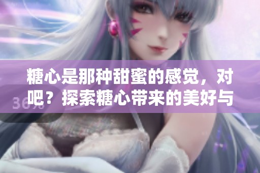 糖心是那种甜蜜的感觉，对吧？探索糖心带来的美好与快乐。