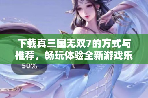 下载真三国无双7的方式与推荐，畅玩体验全新游戏乐趣