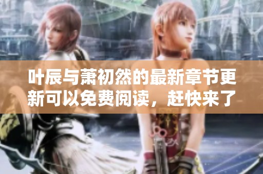叶辰与萧初然的最新章节更新可以免费阅读，赶快来了解更多内容吧