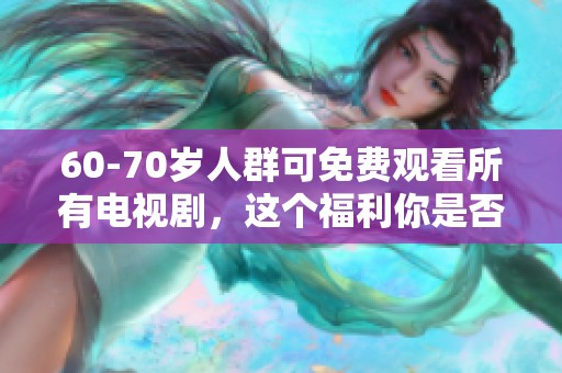60-70岁人群可免费观看所有电视剧，这个福利你是否已经知道了呢