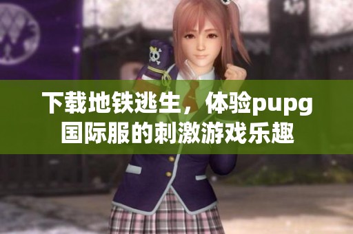 下载地铁逃生，体验pupg国际服的刺激游戏乐趣