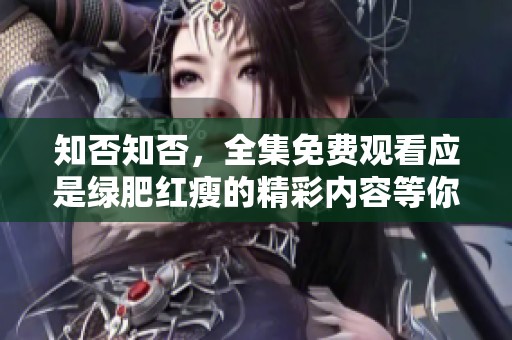 知否知否，全集免费观看应是绿肥红瘦的精彩内容等你来发现！