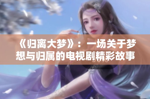 《归离大梦》：一场关于梦想与归属的电视剧精彩故事