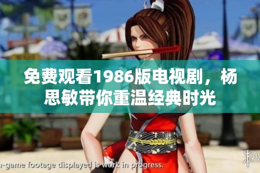 免费观看1986版电视剧，杨思敏带你重温经典时光